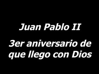 Juan Pablo II 3er aniversario de que llego con Dios 