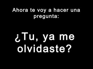 Ahora ttee vvooyy aa hhaacceerr uunnaa 
pprreegguunnttaa:: 
¿TTuu,, yyaa mmee 
oollvviiddaassttee?? 
 