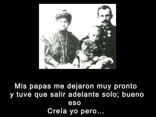 Mis papas me dejaron muy pronto 
y tuve que salir adelante solo; bueno 
eso 
Creía yo pero... 
 
