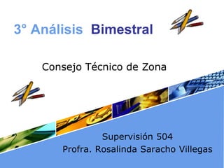 3° Análisis Bimestral

    Consejo Técnico de Zona




                Supervisión 504
       Profra. Rosalinda Saracho Villegas
 