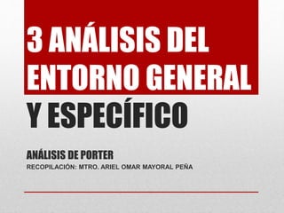 3 ANÁLISIS DEL
ENTORNO GENERAL
Y ESPECÍFICO
ANÁLISIS DE PORTER
RECOPILACIÓN: MTRO. ARIEL OMAR MAYORAL PEÑA
 