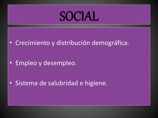 SOCIAL
• Crecimiento y distribución demográfica.
• Empleo y desempleo.
• Sistema de salubridad e higiene.
 