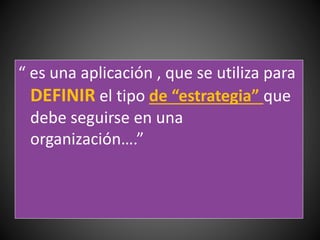 “ es una aplicación , que se utiliza para
DEFINIR el tipo de “estrategia” que
debe seguirse en una
organización….”
 