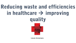 Reducing waste and efficiencies
in healthcare  improving
quality
Lieven Annemans
 