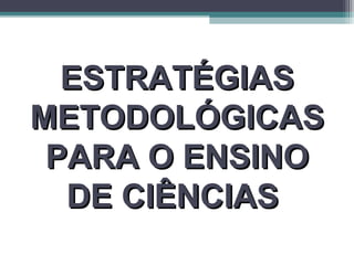 ESTRATÉGIASESTRATÉGIAS
METODOLÓGICASMETODOLÓGICAS
PARA O ENSINOPARA O ENSINO
DE CIÊNCIASDE CIÊNCIAS
 