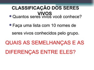 CLASSIFICAÇÃO DOS SERES
VIVOSQuantos seres vivos você conhece?
Faça uma lista com 10 nomes de
seres vivos conhecidos pelo grupo.
QUAIS AS SEMELHANÇAS E AS
DIFERENÇAS ENTRE ELES?
 