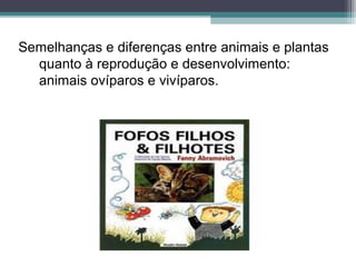 Semelhanças e diferenças entre animais e plantas
quanto à reprodução e desenvolvimento:
animais ovíparos e vivíparos.
 