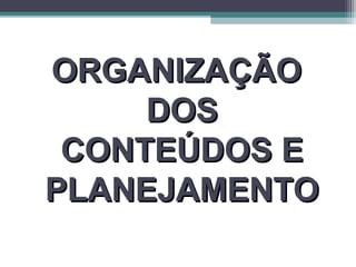 ORGANIZAÇÃOORGANIZAÇÃO
DOSDOS
CONTEÚDOS ECONTEÚDOS E
PLANEJAMENTOPLANEJAMENTO
 
