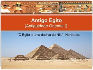 Antigo Egito
    (Antiguidade Oriental I).

“O Egito é uma dádiva do Nilo”. Heródoto.
 