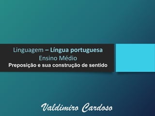 Linguagem – Língua portuguesa
Ensino Médio
Preposição e sua construção de sentido
Valdimiro Cardoso
 