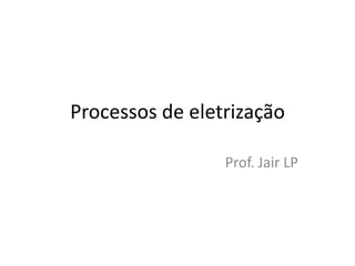 Processos de eletrização
Prof. Jair LP
 