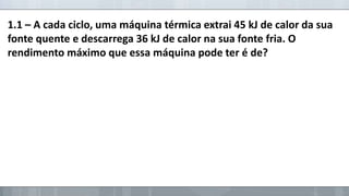 1.1 – A cada ciclo, uma máquina térmica extrai 45 kJ de calor da sua
fonte quente e descarrega 36 kJ de calor na sua fonte fria. O
rendimento máximo que essa máquina pode ter é de?

 