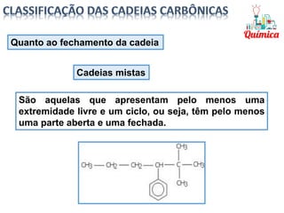 São aquelas que apresentam pelo menos uma
extremidade livre e um ciclo, ou seja, têm pelo menos
uma parte aberta e uma fechada.
Quanto ao fechamento da cadeia
Cadeias mistas
 