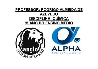 PROFESSOR: RODRIGO ALMEIDA DE
AZEVEDO
DISCIPLINA: QUÍMICA
3º ANO DO ENSINO MÉDIO
 
