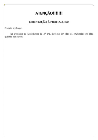 ATENÇÃO!!!!!!!
                      ORIENTAÇÃO À PROFESSORA:
Prezado professor,

      Na avaliação de Matemática do 3º ano, deverão ser lidos os enunciados de cada
questão aos alunos.
 