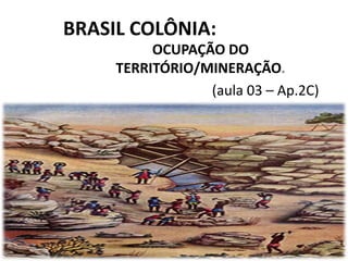 BRASIL COLÔNIA:
OCUPAÇÃO DO
TERRITÓRIO/MINERAÇÃO.
(aula 03 – Ap.2C)
 
