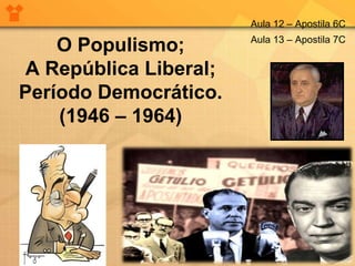 O Populismo;
A República Liberal;
Período Democrático.
(1946 – 1964)
Aula 12 – Apostila 6C
Aula 13 – Apostila 7C
 