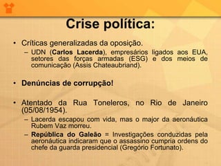 Crise política:
• Críticas generalizadas da oposição.
– UDN (Carlos Lacerda), empresários ligados aos EUA,
setores das for...