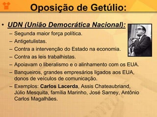 Oposição de Getúlio:
• UDN (União Democrática Nacional):
– Segunda maior força política.
– Antigetulistas.
– Contra a inte...
