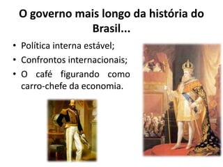 O governo mais longo da história do
             Brasil...
• Política interna estável;
• Confrontos internacionais;
• O café figurando como
  carro-chefe da economia.
 