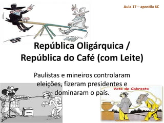 República Oligárquica /
República do Café (com Leite)
Paulistas e mineiros controlaram
eleições, fizeram presidentes e
dominaram o país.
Aula 17 – apostila 6C
 
