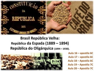 Brasil República Velha:
República da Espada (1889 – 1894)
República do Oligárquica (1894 – 1930).
Aula 08 – apostila 4C
Aula 09 – apostila 5C
Aula 10– Apostila 5C
 