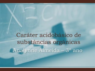 Caráter acidobásico de
substâncias orgânicas
Analynne Almeida – 3º ano
 