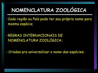 NOMENCLATURA ZOOLÓGICA
• Cada região ou País pode ter seu próprio nome para
mesma espécie;
• REGRAS INTERNACIONAIS DE
NOMENCLATURA ZOOLÓGICA:
- Criadas pra universalizar o nome das espécies;

 