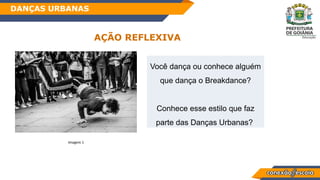 Habilidade
AÇÃO REFLEXIVA
Você dança ou conhece alguém
que dança o Breakdance?
Conhece esse estilo que faz
parte das Danças Urbanas?
Imagem 1
DANÇAS URBANAS
 