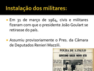  Em 31 de março de 1964, civis e militares
fizeram com que o presidente João Goulart se
retirasse do país.
 Assumiu provisoriamente o Pres. da Câmara
de Deputados Renieri Mazzili.
4
 