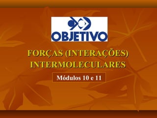 FORÇAS (INTERAÇÕES)FORÇAS (INTERAÇÕES)
INTERMOLECULARESINTERMOLECULARES
Módulos 10 e 11
 
