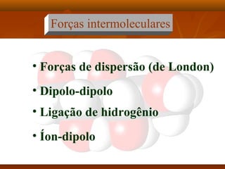 Forças intermoleculares
• Forças de dispersão (de London)
• Dipolo-dipolo
• Ligação de hidrogênio
• Íon-dipolo
 