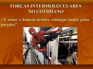 FORÇAS INTERMOLECULARESFORÇAS INTERMOLECULARES
NO COTIDIANONO COTIDIANO
• E como o homem-aranha consegue andar pelasE como o homem-aranha consegue andar pelas
paredes?paredes?
 
