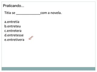 Praticando...
Titia se _____________com a novela.
a.entretia
b.entreteu
c.entretera
d.entretesse
e.entretivera
 