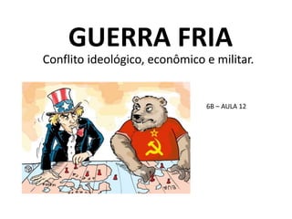 GUERRA FRIA
Conflito ideológico, econômico e militar.
6B – AULA 12
7B – AULA 13
 