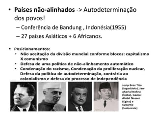 • Países não-alinhados -> Autodeterminação
dos povos!
– Conferência de Bandung , Indonésia(1955)
– 27 países Asiáticos + 6 Africanos.
 