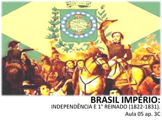 BRASIL IMPÉRIO:
INDEPENDÊNCIA E 1° REINADO (1822-1831).
                         Aula 05 ap. 3C
 