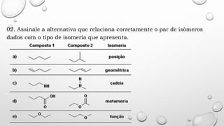 02. Assinale a alternativa que relaciona corretamente o par de isômeros
dados com o tipo de isomeria que apresenta.
 