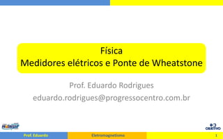 FísicaMedidores elétricos e Ponte de Wheatstone Prof. Eduardo Rodrigues eduardo.rodrigues@progressocentro.com.br 1 