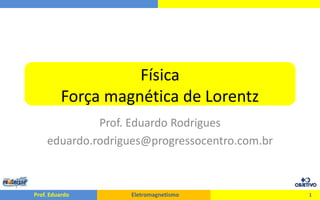 Prof. Eduardo Eletromagnetismo
Física
Força magnética de Lorentz
Prof. Eduardo Rodrigues
eduardo.rodrigues@progressocentro.com.br
1
 