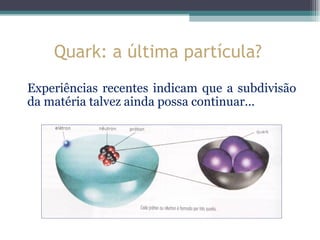 Quark: a última partícula?
Experiências recentes indicam que a subdivisão
da matéria talvez ainda possa continuar...
 