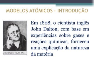 MODELOS ATÔMICOS - INTRODUÇÃO

        Em 1808, o cientista inglês
        John Dalton, com base em
        experiências sobre gases e
        reações químicas, forneceu
        uma explicação da natureza
        da matéria
 