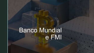 z
z
Banco Mundial
e FMI
 