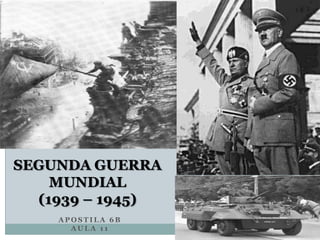 A P O S T I L A 6 B
A U L A 1 1
SEGUNDA GUERRA
MUNDIAL
(1939 – 1945)
 