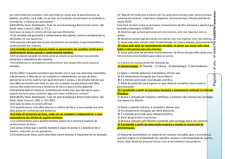 Página6 – 3º aNo – 2º BiMeSTRe FILOSOFIA- exercícios
por intermédio dos sentidos, visto que todas as coisas que se apresentavam ao             10-“Age de tal modo que a máxima de tua ação possa sempre valer como princípio
paladar, ao olfato, ou à visão, ou ao tato, ou à audição, encontravam-se mudadas e,       universal de conduta” Imperativo categórico. (Immanuel Kant, filósofo alemão do
no entanto, a mesma cera permanece.”                                                      século XVIII).
(DESCARTES, René. Meditações. Trad. De Jacó Guinsburg e Bento Prado Júnior. São           Esta frase de Kant traduz os princípios fundamentais da ética kantiana e significa que:
Paulo: Nova Cultural, 1996. p. 272.)                                                      Assinale a alternativa CORRETA.
Com base no texto, é correto afirmar que para Descartes:                                   A) devemos agir sempre pensando em nós mesmos, sem nos importar com os
 A) Os sentidos nos garantem o conhecimento dos objetos, mesmo considerando as            outros.
alterações em sua aparência.                                                               B) devemos sempre agir pensando nos outros, sem nos importar com nós mesmos.
 B) A causa da alteração dos corpos se encontra nos sentidos, o que impossibilita o        C) nossa ação deve sempre estar fundamentada em nossos desejos, exclusivamente.
conhecimento dos mesmos.                                                                   D) nossa ação deve ser racionalmente decidida, de forma que possa valer para
 C) A variação no modo como os corpos se apresentam aos sentidos revela que o             todos e não apenas para nós mesmos.
conhecimento destes excede o conhecimento sensitivo.                                       E) nossa ação deve ser decidida instintivamente, de forma tal que valha tanto para
 D) A constante variação no modo como os corpos se apresentam aos sentidos                nós mesmos como também para todos os outros.
comprova a inexistência dos mesmos.
 E) A existência e o conseqüente conhecimento dos corpos têm como causa os                11-A teoria do conhecimento foi chamada de:
sentidos.                                                                                 A) Epistemologia. B) Filosofia. C) Ciência D) Metodologia. E) Hermenêutica.

9-(UEL-2005) “E quando considero que duvido, isto é, que sou uma coisa incompleta         12-Sobre o método dedutivo, é verdadeiro afirmar que:
e dependente, a idéia de um ser completo e independente, ou seja, de Deus,                 A) Foi amplamente divulgado por Francis Bacon.
apresenta-se a meu espírito com igual distinção e clareza; e do simples fato de que        B) É o método priorizado na produção científica.
essa idéia se encontra em mim, ou que sou ou existo, eu que possuo esta idéia,             C) Parte do particular para o geral, ou seja, observa o empírico para construir
concluo tão evidentemente a existência de Deus e que a minha depende                      generalizações.
inteiramente dele em todos os momentos da minha vida, que não penso que o                  D) È produzido a partir de premissas racionais e amplamente utilizado na reflexão
espírito humano possa conhecer algo com maior evidência e certeza”.                       filosófica.
(DESCARTES, René. Meditações. Trad. de Jacó Guinsburg e Bento Prado Júnior. São            E) Nunca é utilizado em trabalhos científicos, e protanto não interessa ao sociólogo,
Paulo: Nova Cultural, 1996. p. 297-298.)                                                  mas apenas ao filósofo.
Com base no texto, é correto afirmar:
 A) O espírito possui uma idéia obscura e confusa de Deus, o que impede que esta          13-Sobre o método indutivo, é verdadeiro afirmar que:
idéia possa ser conhecida com evidência.                                                  A) Foi amplamente divulgado por Rene Descartes.
 B) A idéia da existência de Deus, como um ser completo e independente, é uma             B) É o método priorizado pela reflexão filosófica.
conseqüência dos limites do espírito humano.                                              C) Parte do geral para o particular.
 C) O conhecimento que o espírito humano possui de si mesmo é superior ao                 D) Nunca é utilizado pelo filósofo e somente pelo sociólogo que é um cientista.
conhecimento de Deus.                                                                     E) É produzido a partir da observação empírica e resulta na construção de
 D) A única certeza que o espírito humano é capaz de provar é a existência de si          generalizações.
mesmo, enquanto um ser que pensa.
 E) A existência de Deus, como uma idéia clara e distinta, é impossível de ser provada.   14-Descartes aconselhava um modo de ser resoluto nas ações, pois a inconstância,
                                                                                          que tem origem na instabilidade das opiniões, provoca a intranqüilidade de espírito.
                                                                                          Assim, dizia, devemos procurar vencer mais a nós mesmos e aos próprios
 