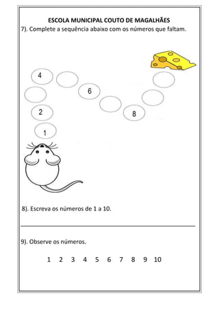 ESCOLA MUNICIPAL COUTO DE MAGALHÃES
7). Complete a sequência abaixo com os números que faltam.
8). Escreva os números de 1 a 10.
_____________________________________________________
9). Observe os números.
1 2 3 4 5 6 7 8 9 10
 