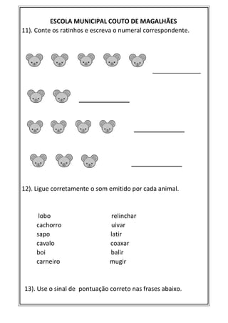 ESCOLA MUNICIPAL COUTO DE MAGALHÃES
11). Conte os ratinhos e escreva o numeral correspondente.
______________
12). Ligue corretamente o som emitido por cada animal.
lobo relinchar
cachorro uivar
sapo latir
cavalo coaxar
boi balir
carneiro mugir
13). Use o sinal de pontuação correto nas frases abaixo.
 