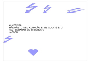 ALMERINDA
MÃE MÃE O MEU CORACÃO E DE ALICATE E O
TEU CORACÃO DE CHOCOLATE
JACSON
 