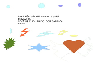 VERA MÃE MÃE SUA BELEZA E IGUAL
PRIMAVERA
VOCÊ ME CUIDA MUITO COM CARINHO
VICTOR
 