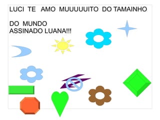 LUCI TE AMO MUUUUUITO DO TAMAINHO

DO MUNDO
ASSINADO LUANA!!!
 